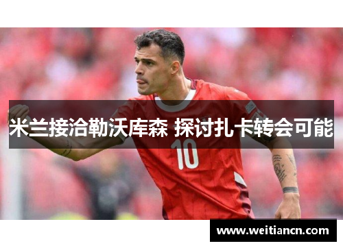 米兰接洽勒沃库森 探讨扎卡转会可能