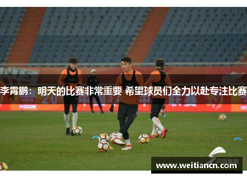 李霄鹏：明天的比赛非常重要 希望球员们全力以赴专注比赛