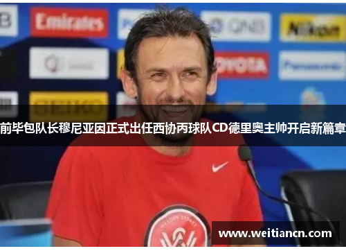 前毕包队长穆尼亚因正式出任西协丙球队CD德里奥主帅开启新篇章